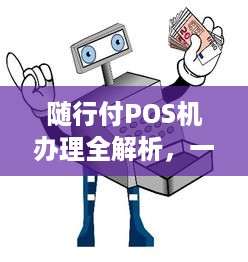 随行付POS机办理全解析，一站式支付解决方案