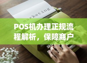 POS机办理正规流程解析，保障商户与消费者利益的关键环节