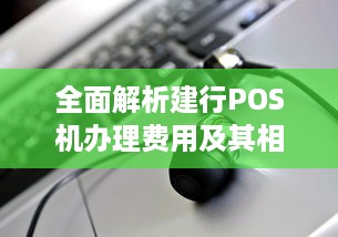 全面解析建行POS机办理费用及其相关事项