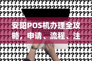 安阳POS机办理全攻略，申请、流程、注意事项