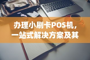 办理小刷卡POS机，一站式解决方案及其实践指南