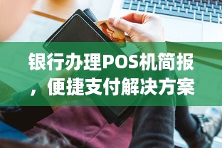 银行办理POS机简报，便捷支付解决方案与商业应用洞察